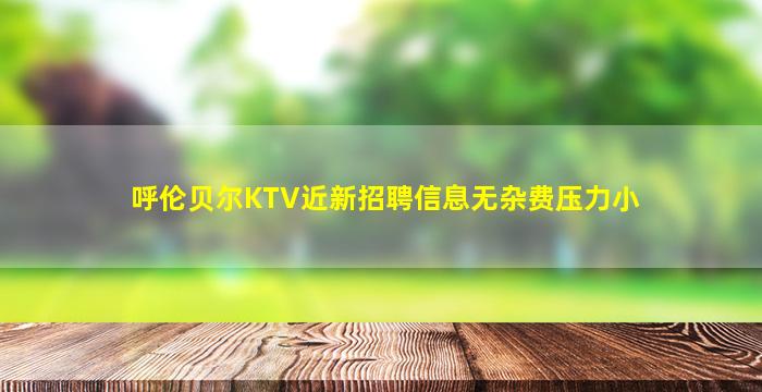 呼伦贝尔KTV近新招聘信息无杂费压力小