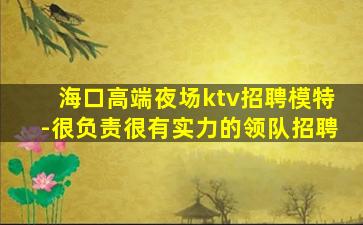 海口高端夜场ktv招聘模特-很负责很有实力的领队招聘
